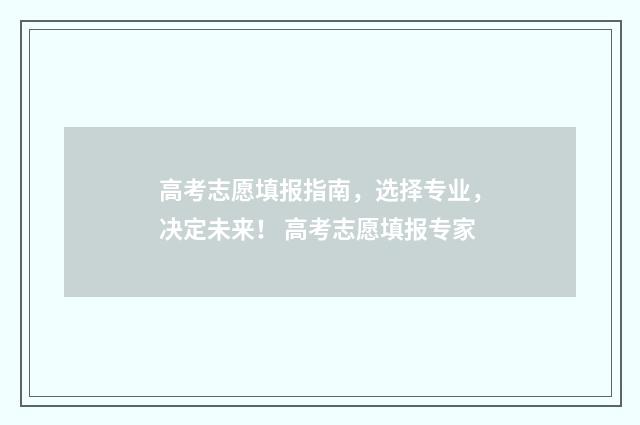 高考志愿填报指南，选择专业，决定未来！ 高考志愿填报专家