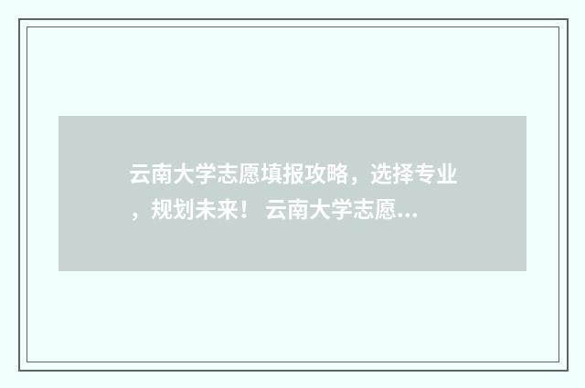 云南大学志愿填报攻略，选择专业，规划未来！ 云南大学志愿者