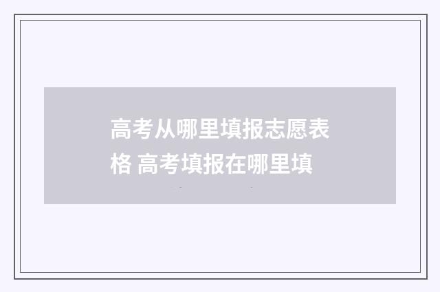 高考从哪里填报志愿表格 高考填报在哪里填