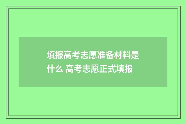 填报高考志愿准备材料是什么 高考志愿正式填报