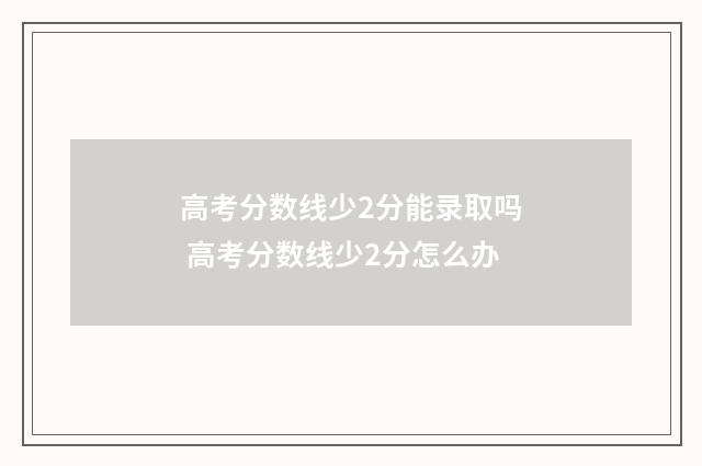 高考分数线少2分能录取吗 高考分数线少2分怎么办
