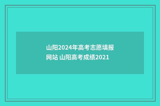 山阳2024年高考志愿填报网站 山阳高考成绩2021