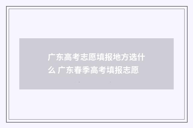 广东高考志愿填报地方选什么 广东春季高考填报志愿