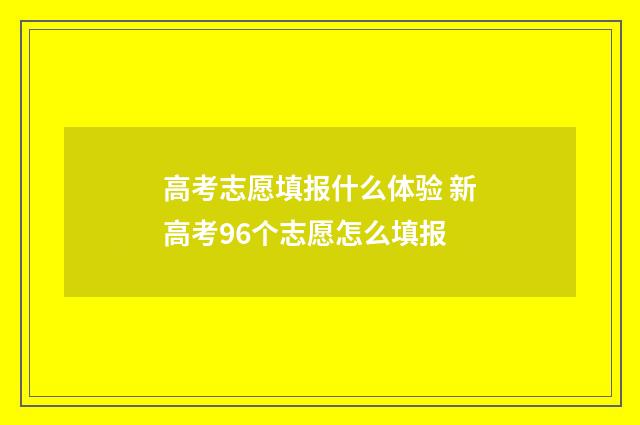 高考志愿填报什么体验 新高考96个志愿怎么填报