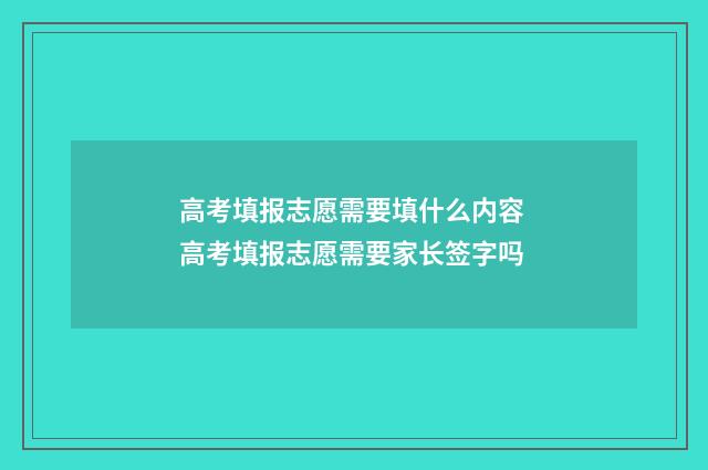 高考填报志愿需要填什么内容 高考填报志愿需要家长签字吗