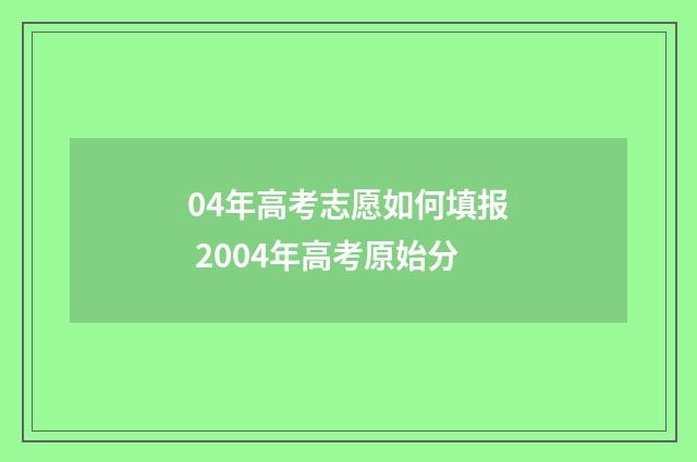 04年高考志愿如何填报 2004年高考原始分
