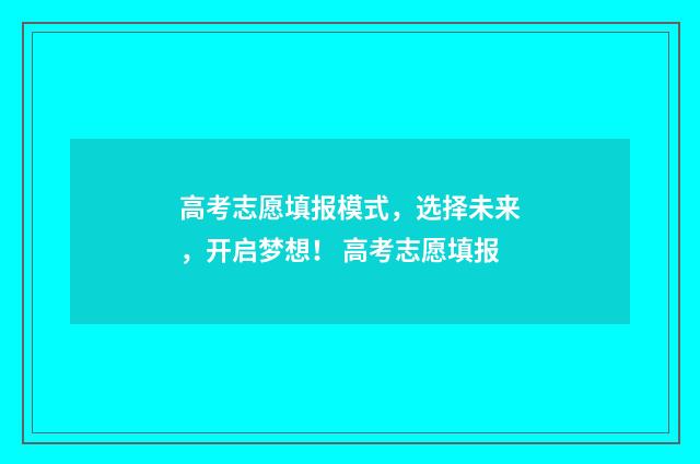 高考志愿填报模式，选择未来，开启梦想！ 高考志愿填报