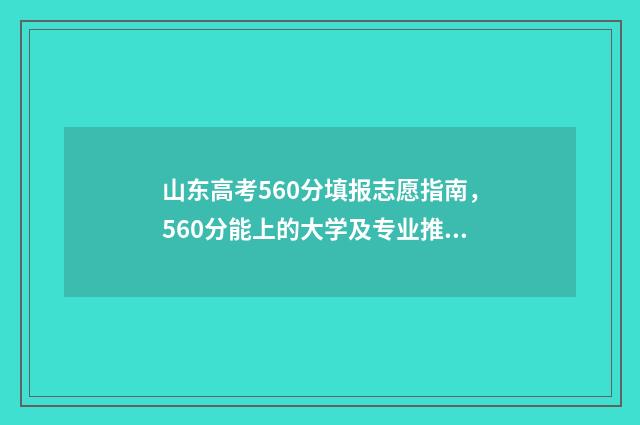 山东高考560分填报志愿指南，560分能上的大学及专业推荐 山东高考分数线560分