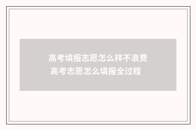 高考填报志愿怎么样不浪费 高考志愿怎么填报全过程