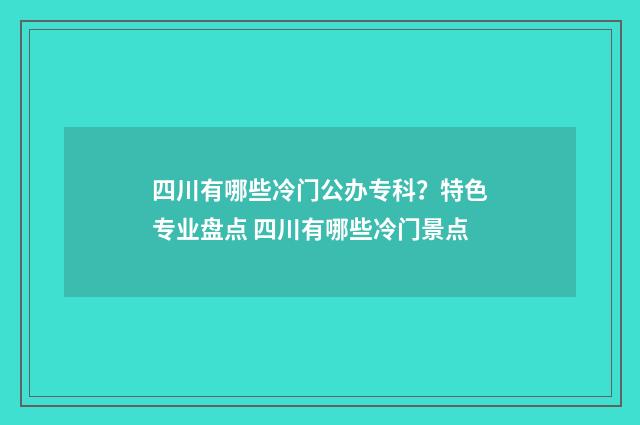四川有哪些冷门公办专科?特色专业盘点 四川有哪些冷门景点