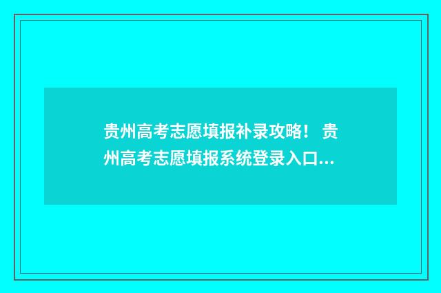 贵州高考志愿填报补录攻略! 贵州高考志愿填报系统登录入口http
