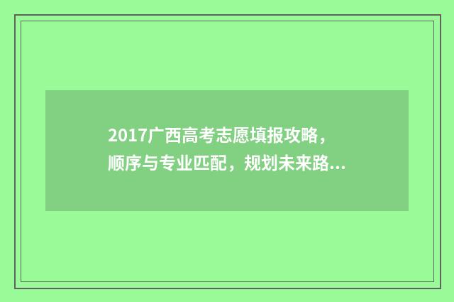2017广西高考志愿填报攻略,顺序与专业匹配,规划未来路! 2017广西高考分数线是多少