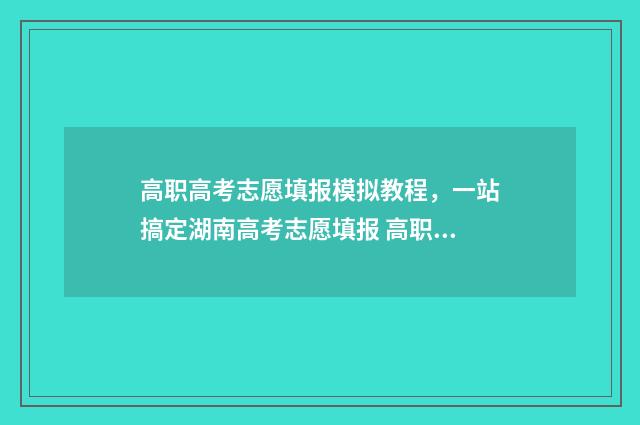 高职高考志愿填报模拟教程,一站搞定湖南高考志愿填报 高职高考志愿填报必备