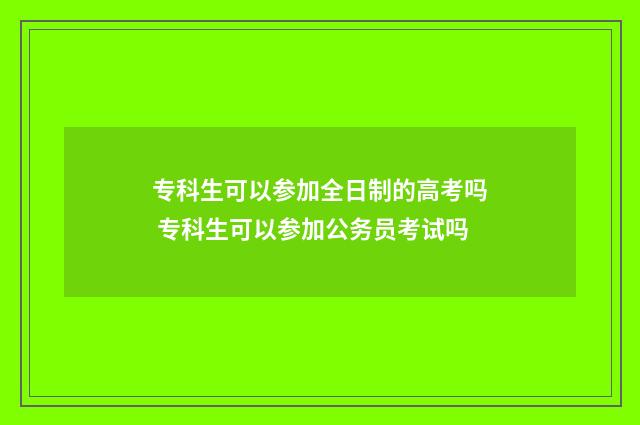 专科生可以参加全日制的高考吗 专科生可以参加公务员考试吗