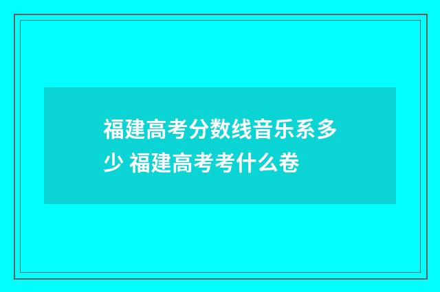 福建高考分数线音乐系多少 福建高考考什么卷
