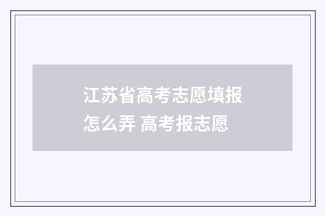 江苏省高考志愿填报怎么弄 高考报志愿