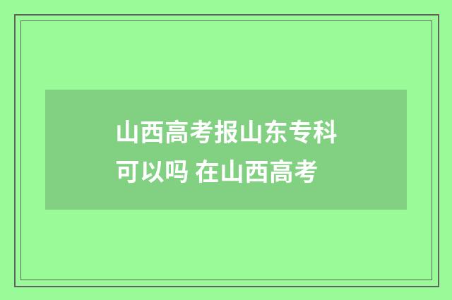 山西高考报山东专科可以吗 在山西高考