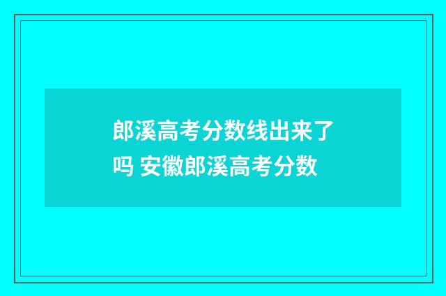 郎溪高考分数线出来了吗 安徽郎溪高考分数