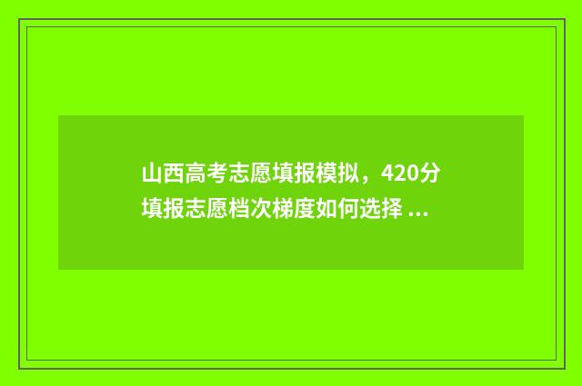 山西高考志愿填报模拟，420分填报志愿档次梯度如何选择 山西大专录取分数线2024