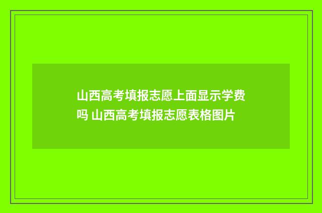 山西高考填报志愿上面显示学费吗 山西高考填报志愿表格图片