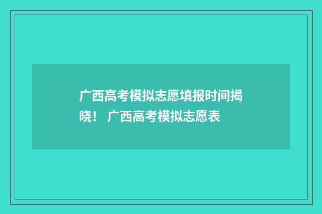 广西高考模拟志愿填报时间揭晓！ 广西高考模拟志愿表