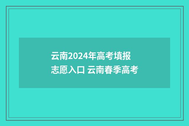 云南2024年高考填报志愿入口 云南春季高考
