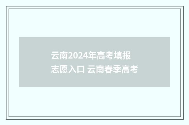 云南2024年高考填报志愿入口 云南春季高考