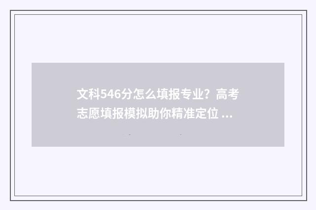 文科546分怎么填报专业？高考志愿填报模拟助你精准定位 文科566分