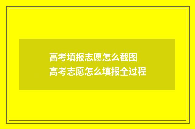 高考填报志愿怎么截图 高考志愿怎么填报全过程
