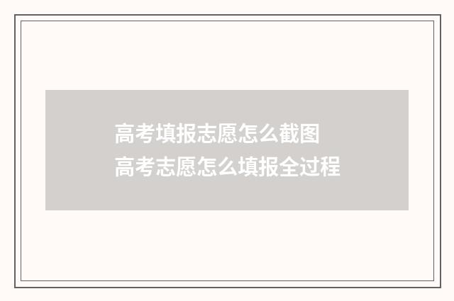 高考填报志愿怎么截图 高考志愿怎么填报全过程