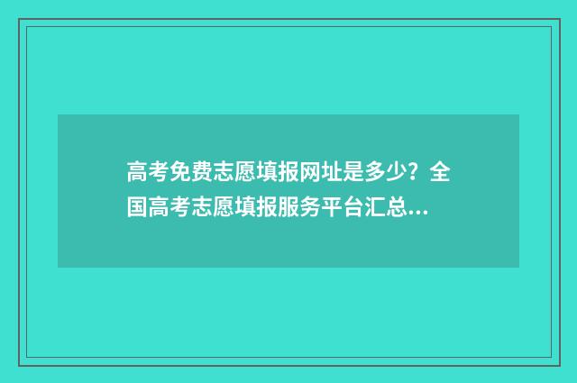 高考免费志愿填报网址是多少？全国高考志愿填报服务平台汇总 高考免费志愿填报系统