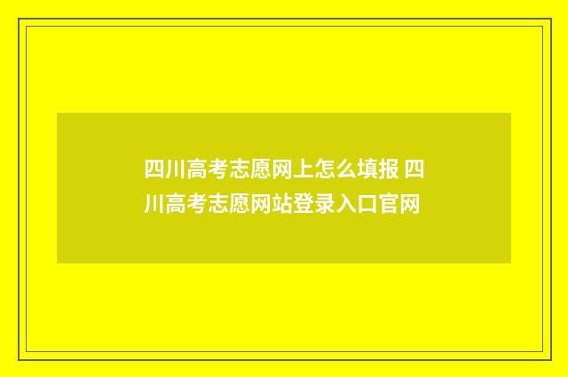 四川高考志愿网上怎么填报 四川高考志愿网站登录入口官网