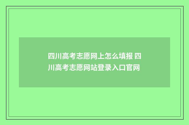 四川高考志愿网上怎么填报 四川高考志愿网站登录入口官网