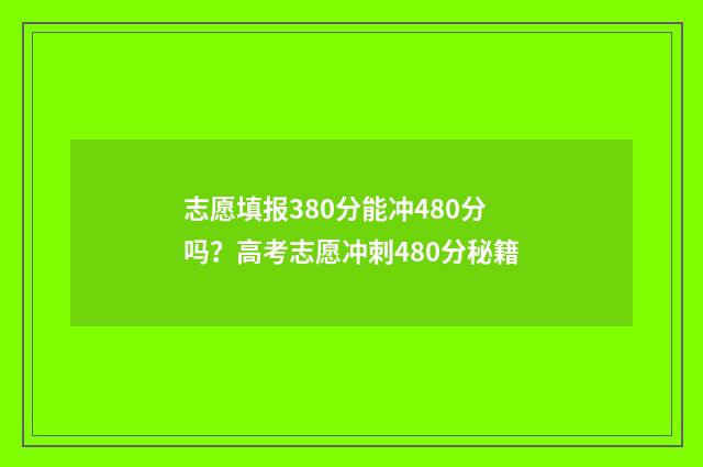 志愿填报380分能冲480分吗？高考志愿冲刺480分秘籍
