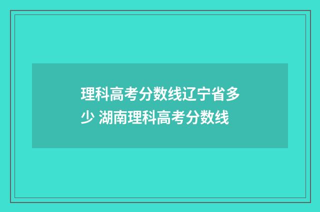 理科高考分数线辽宁省多少 湖南理科高考分数线