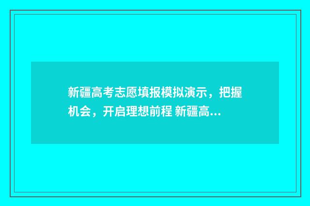 新疆高考志愿填报模拟演示,把握机会,开启理想前程 新疆高考志愿填报系统入口