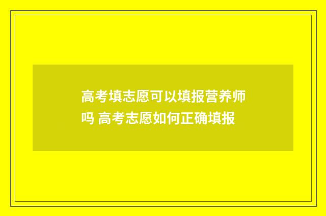高考填志愿可以填报营养师吗 高考志愿如何正确填报