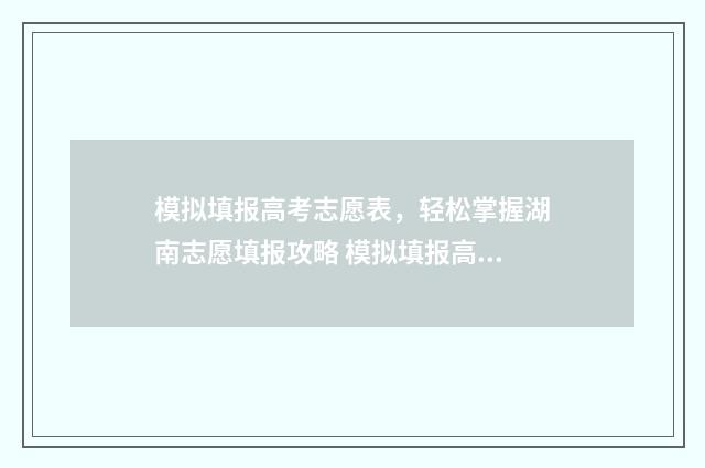 模拟填报高考志愿表,轻松掌握湖南志愿填报攻略 模拟填报高考志愿入口官网安徽