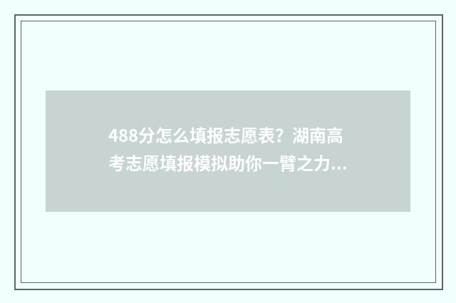 488分怎么填报志愿表?湖南高考志愿填报模拟助你一臂之力 高考488分可以读什么学校