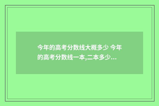 今年的高考分数线大概多少 今年的高考分数线一本,二本多少分
