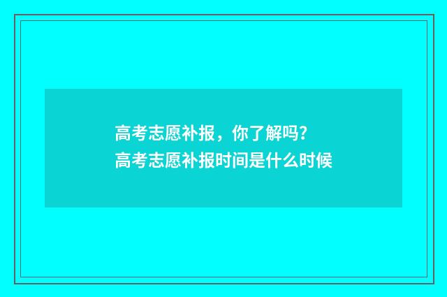 高考志愿补报，你了解吗？ 高考志愿补报时间是什么时候