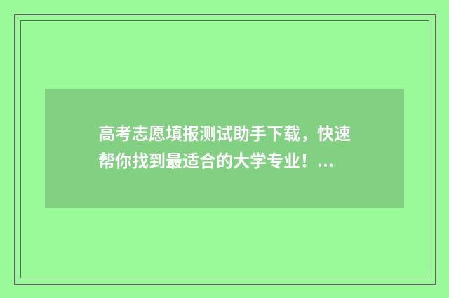 高考志愿填报测试助手下载，快速帮你找到最适合的大学专业！ 高考志愿填报测试的好处