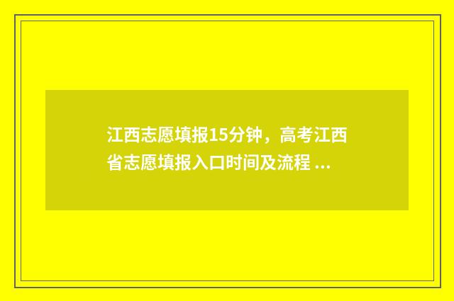 江西志愿填报15分钟，高考江西省志愿填报入口时间及流程 江西志愿填报2024