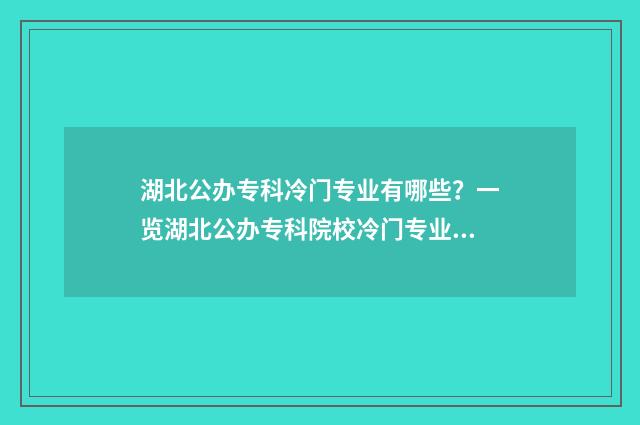 湖北公办专科冷门专业有哪些？一览湖北公办专科院校冷门专业盘点 湖北所有的公办专科