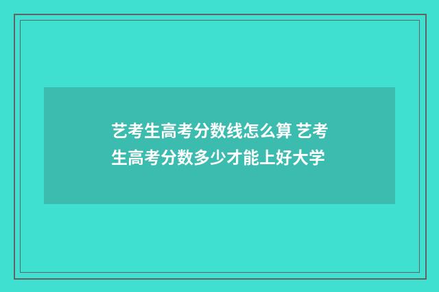 艺考生高考分数线怎么算 艺考生高考分数多少才能上好大学