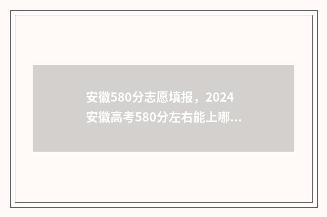 安徽580分志愿填报，2024安徽高考580分左右能上哪些大学 安徽高考分数580分能上什么大学
