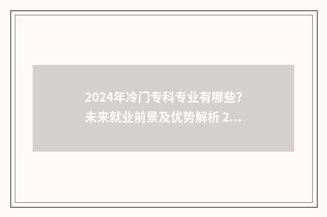 2024年冷门专科专业有哪些？未来就业前景及优势解析 2024年什么专业好就业