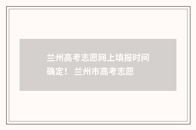 兰州高考志愿网上填报时间确定！ 兰州市高考志愿