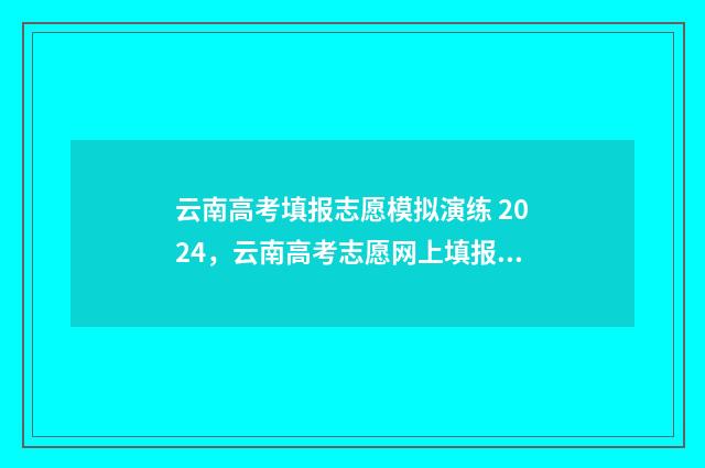 云南高考填报志愿模拟演练 2024，云南高考志愿网上填报时间及入口 云南高考填报志愿入口