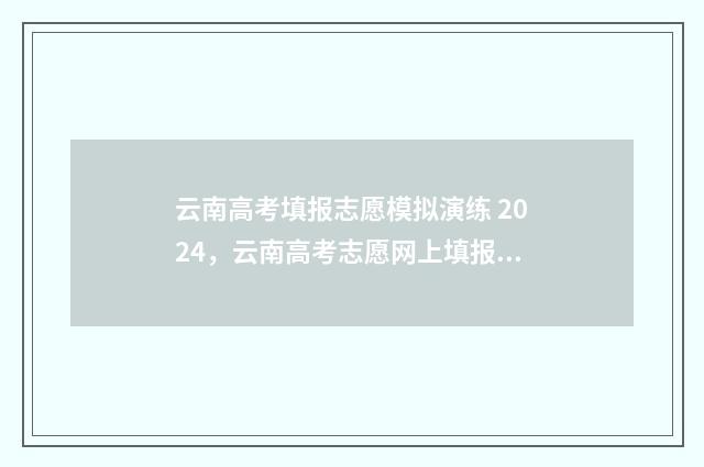 云南高考填报志愿模拟演练 2024，云南高考志愿网上填报时间及入口 云南高考填报志愿入口